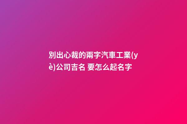 別出心裁的兩字汽車工業(yè)公司吉名 要怎么起名字-第1張-公司起名-玄機(jī)派
